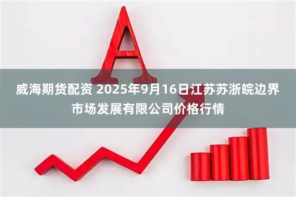 威海期货配资 2025年9月16日江苏苏浙皖边界市场发展有限公司价格行情