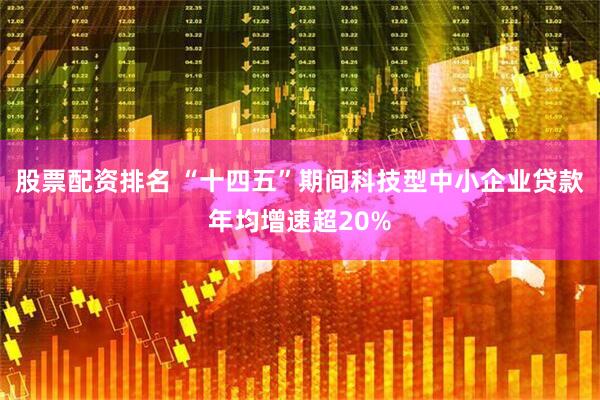 股票配资排名 “十四五”期间科技型中小企业贷款年均增速超20%