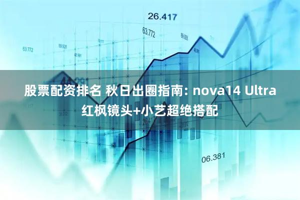 股票配资排名 秋日出圈指南: nova14 Ultra红枫镜头+小艺超绝搭配