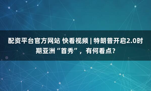 配资平台官方网站 快看视频 | 特朗普开启2.0时期亚洲“首秀”，有何看点？