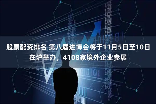 股票配资排名 第八届进博会将于11月5日至10日在沪举办，4108家境外企业参展