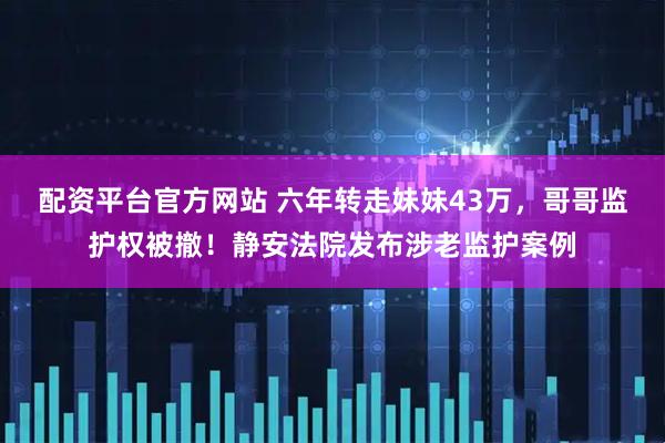 配资平台官方网站 六年转走妹妹43万，哥哥监护权被撤！静安法院发布涉老监护案例