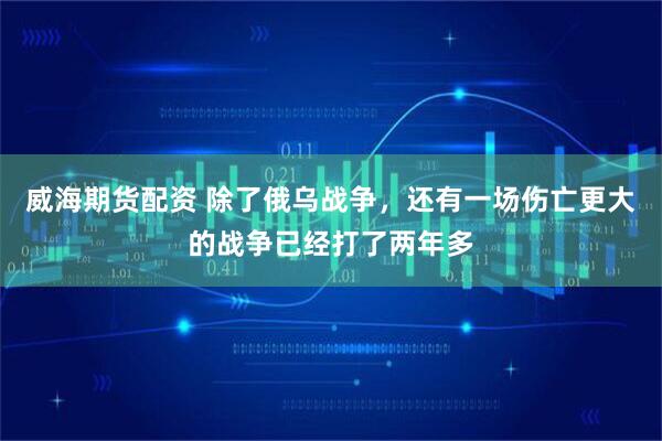 威海期货配资 除了俄乌战争，还有一场伤亡更大的战争已经打了两年多