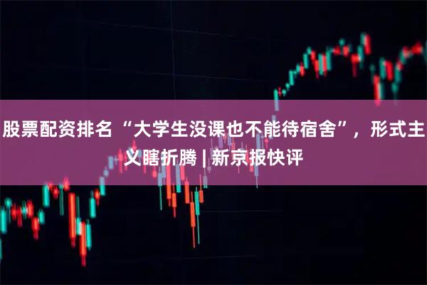 股票配资排名 “大学生没课也不能待宿舍”，形式主义瞎折腾 | 新京报快评