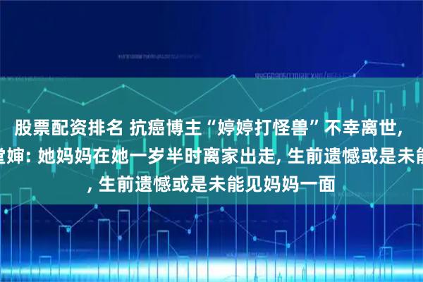 股票配资排名 抗癌博主“婷婷打怪兽”不幸离世, 年仅11岁! 堂婶: 她妈妈在她一岁半时离家出走, 生前遗憾或是未能见妈妈一面