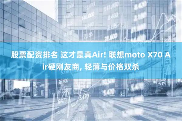 股票配资排名 这才是真Air! 联想moto X70 Air硬刚友商, 轻薄与价格双杀