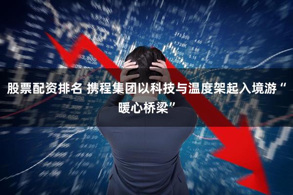 股票配资排名 携程集团以科技与温度架起入境游“暖心桥梁”