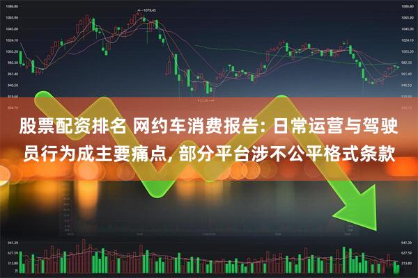 股票配资排名 网约车消费报告: 日常运营与驾驶员行为成主要痛点, 部分平台涉不公平格式条款