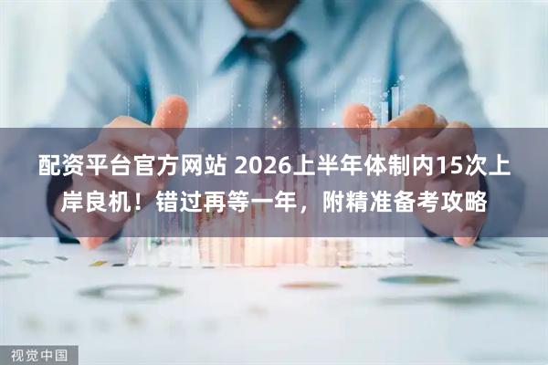 配资平台官方网站 2026上半年体制内15次上岸良机！错过再等一年，附精准备考攻略