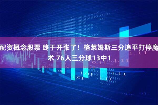 配资概念股票 终于开张了！格莱姆斯三分追平打停魔术 76人三分球13中1