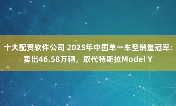 十大配资软件公司 2025年中国单一车型销量冠军：卖出46.58万辆，取代特斯拉Model Y