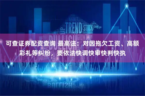 可查证券配资查询 最高法：对因拖欠工资、高额彩礼等纠纷，要依法快调快审快判快执