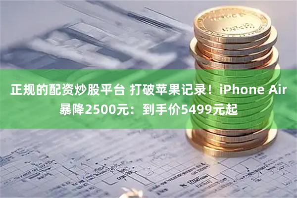 正规的配资炒股平台 打破苹果记录！iPhone Air暴降2500元：到手价5499元起