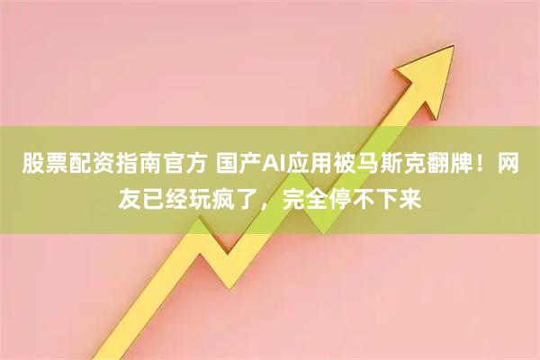 股票配资指南官方 国产AI应用被马斯克翻牌！网友已经玩疯了，完全停不下来