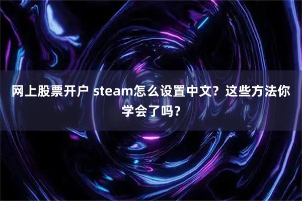 网上股票开户 steam怎么设置中文？这些方法你学会了吗？