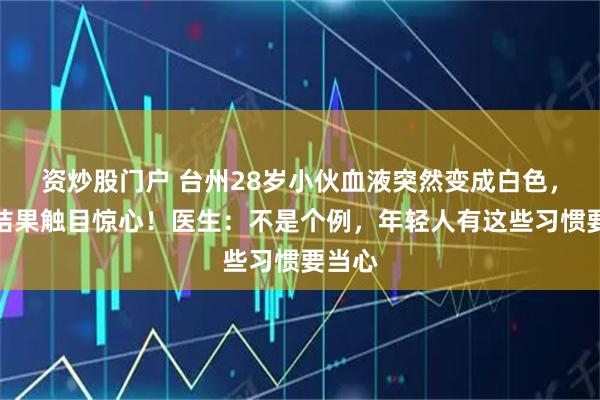 资炒股门户 台州28岁小伙血液突然变成白色，化验结果触目惊心！医生：不是个例，年轻人有这些习惯要当心