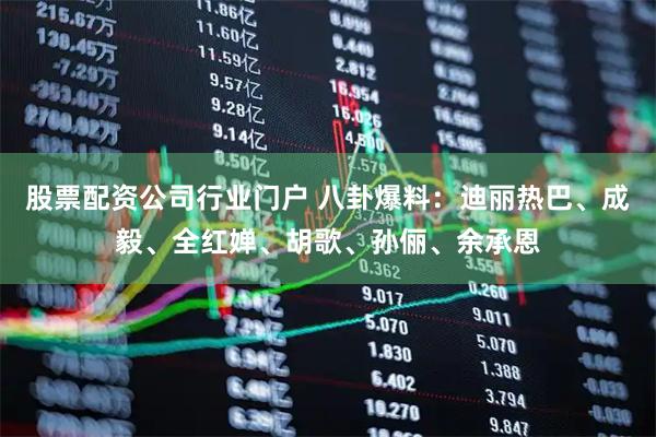 股票配资公司行业门户 八卦爆料：迪丽热巴、成毅、全红婵、胡歌、孙俪、余承恩